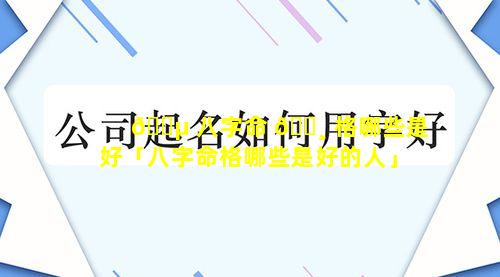 🐵 八字命 🌸 格哪些是好「八字命格哪些是好的人」